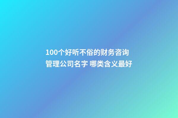 100个好听不俗的财务咨询管理公司名字 哪类含义最好-第1张-公司起名-玄机派